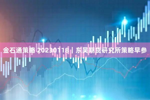 金石通策略 20230118｜东吴期货研究所策略早参