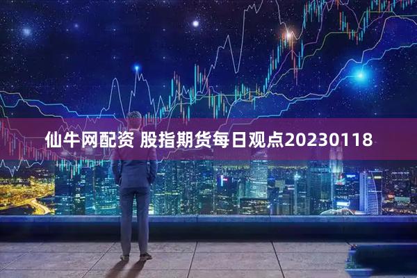 仙牛网配资 股指期货每日观点20230118