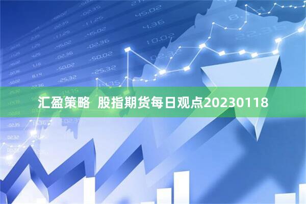汇盈策略  股指期货每日观点20230118