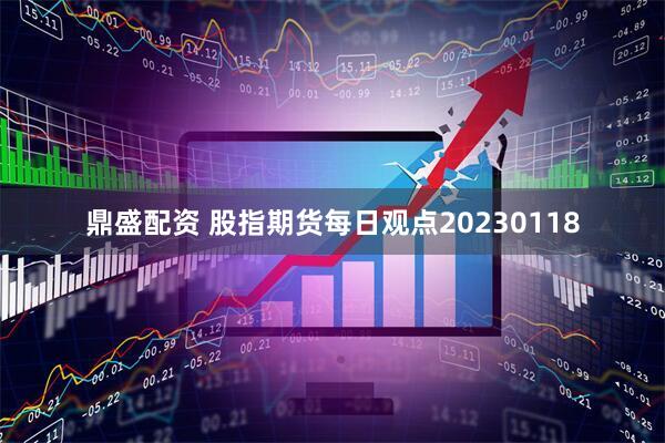鼎盛配资 股指期货每日观点20230118