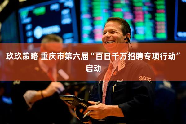 玖玖策略 重庆市第六届“百日千万招聘专项行动”启动