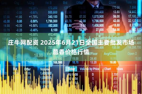 庄牛网配资 2025年6月21日全国主要批发市场茴香价格行情