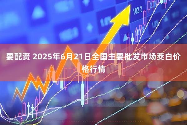 要配资 2025年6月21日全国主要批发市场茭白价格行情