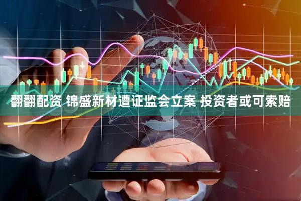 翻翻配资 锦盛新材遭证监会立案 投资者或可索赔
