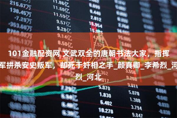 101金融配资网 文武双全的唐朝书法大家，指挥义军拼杀安史叛军，却死于奸相之手_颜真卿_李希烈_河北