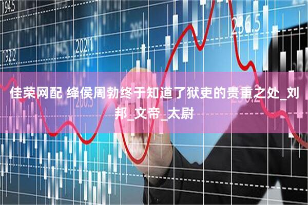 佳荣网配 绛侯周勃终于知道了狱吏的贵重之处_刘邦_文帝_太尉