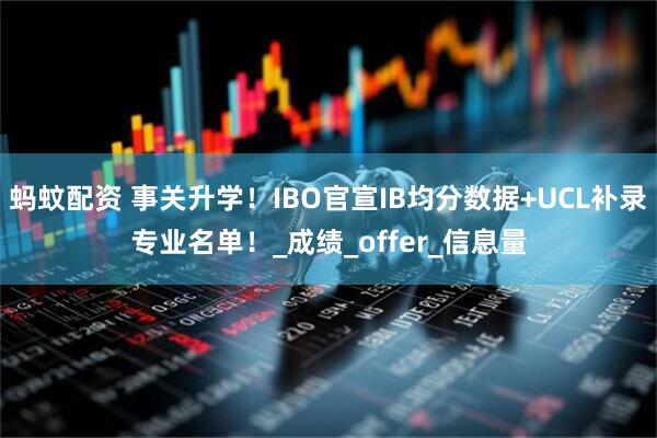 蚂蚊配资 事关升学！IBO官宣IB均分数据+UCL补录专业名单！_成绩_offer_信息量