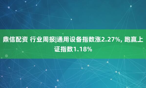 鼎信配资 行业周报|通用设备指数涨2.27%, 跑赢上证指数1.18%