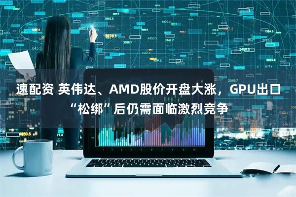 速配资 英伟达、AMD股价开盘大涨，GPU出口“松绑”后仍需面临激烈竞争