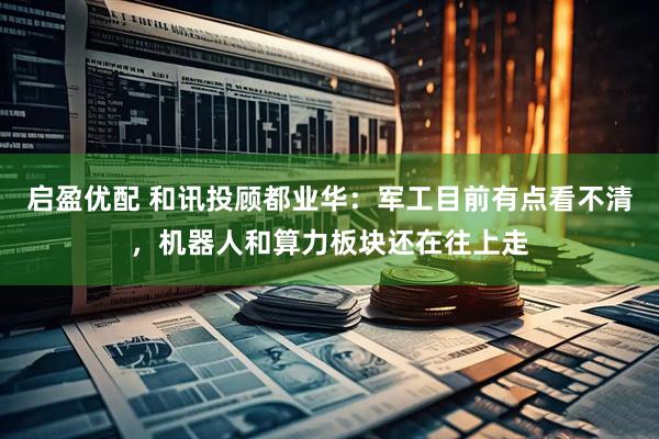 启盈优配 和讯投顾都业华：军工目前有点看不清，机器人和算力板块还在往上走