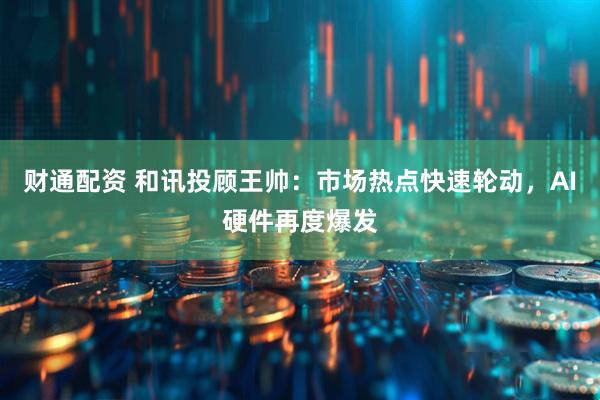财通配资 和讯投顾王帅：市场热点快速轮动，AI硬件再度爆发