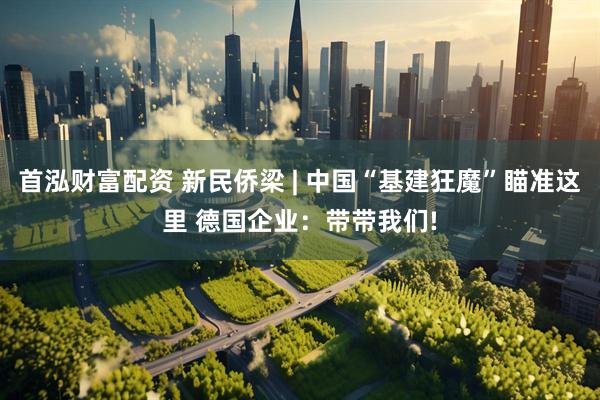 首泓财富配资 新民侨梁 | 中国“基建狂魔”瞄准这里 德国企业：带带我们!