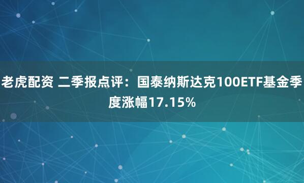 老虎配资 二季报点评：国泰纳斯达克100ETF基金季度涨幅17.15%