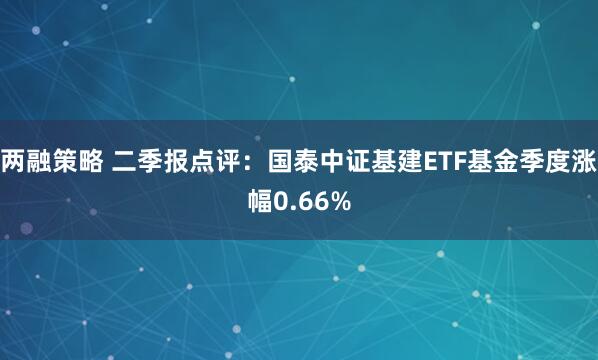 两融策略 二季报点评：国泰中证基建ETF基金季度涨幅0.66%