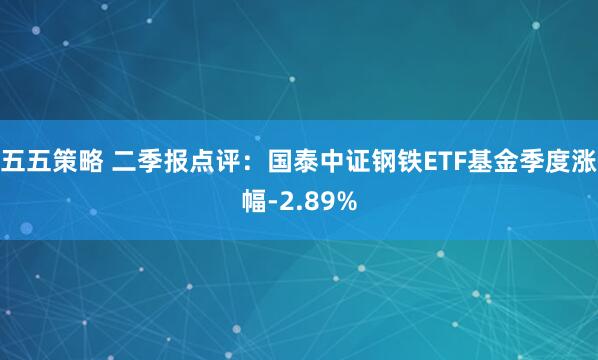 五五策略 二季报点评：国泰中证钢铁ETF基金季度涨幅-2.89%