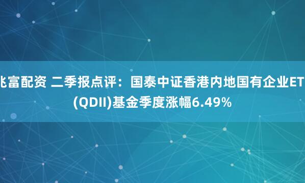 兆富配资 二季报点评：国泰中证香港内地国有企业ETF(QDII)基金季度涨幅6.49%