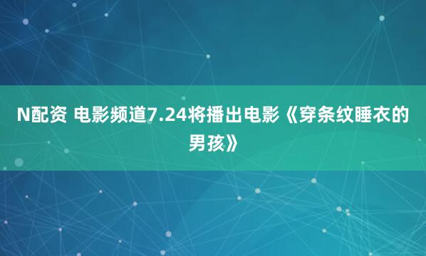 N配资 电影频道7.24将播出电影《穿条纹睡衣的男孩》