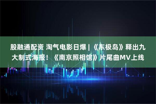 股融通配资 淘气电影日爆 | 《东极岛》释出九大制式海报！《南京照相馆》片尾曲MV上线
