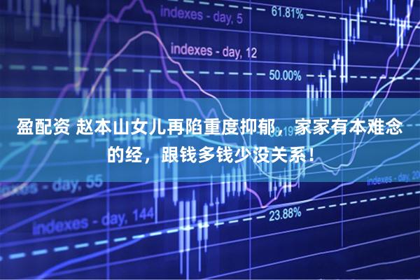 盈配资 赵本山女儿再陷重度抑郁，家家有本难念的经，跟钱多钱少没关系！