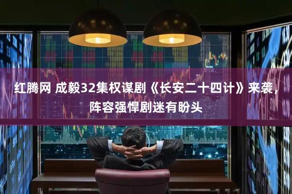 红腾网 成毅32集权谋剧《长安二十四计》来袭，阵容强悍剧迷有盼头