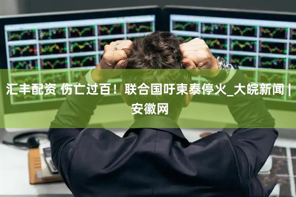 汇丰配资 伤亡过百！联合国吁柬泰停火_大皖新闻 | 安徽网