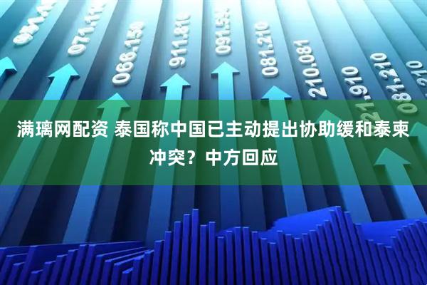 满璃网配资 泰国称中国已主动提出协助缓和泰柬冲突？中方回应