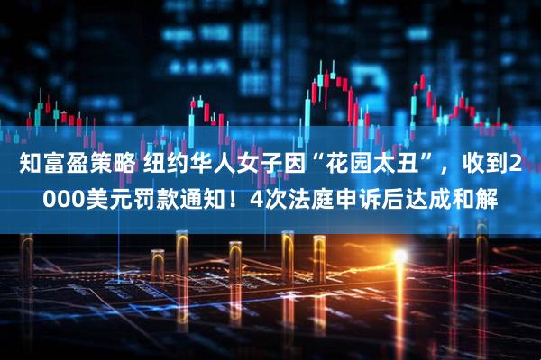 知富盈策略 纽约华人女子因“花园太丑”，收到2000美元罚款通知！4次法庭申诉后达成和解