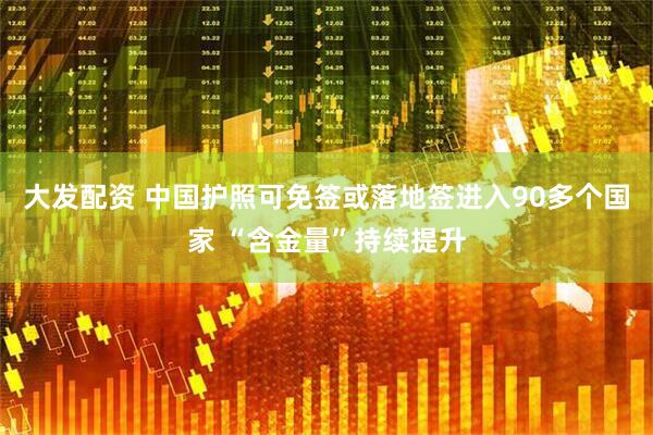大发配资 中国护照可免签或落地签进入90多个国家 “含金量”持续提升