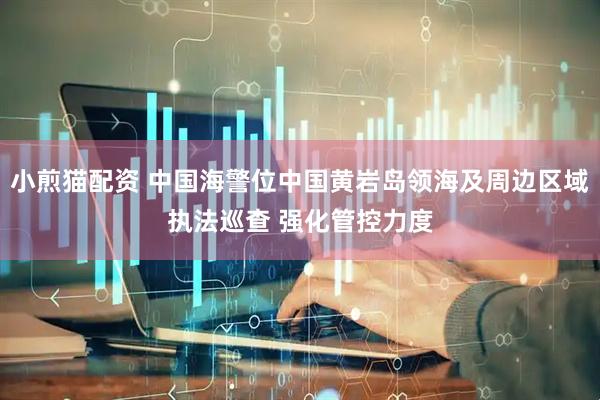 小煎猫配资 中国海警位中国黄岩岛领海及周边区域执法巡查 强化管控力度