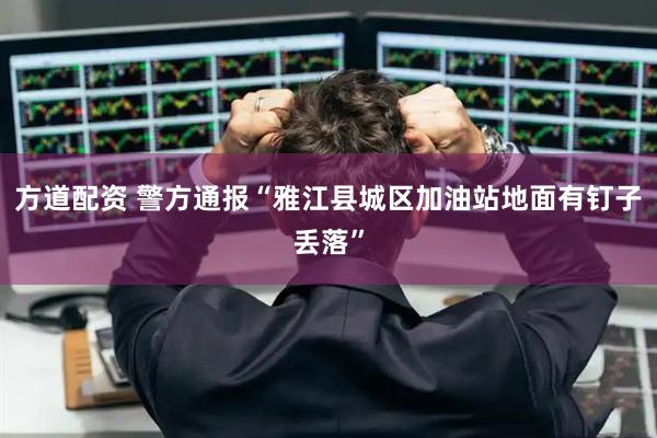 方道配资 警方通报“雅江县城区加油站地面有钉子丢落”