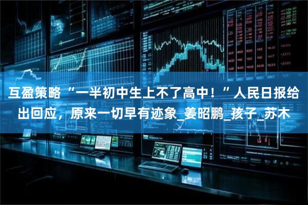 互盈策略 “一半初中生上不了高中！”人民日报给出回应，原来一切早有迹象_姜昭鹏_孩子_苏木