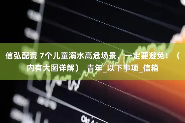 信弘配资 7个儿童溺水高危场景，一定要避免！（内有大图详解）_青年_以下事项_信箱
