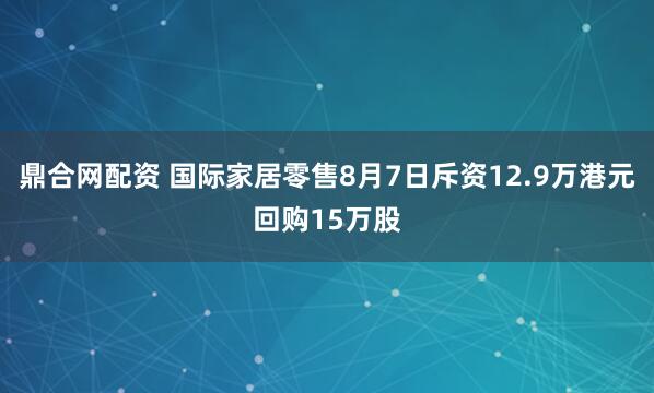 鼎合网配资 国际家居零售8月7日斥资12.9万港元回购15万股