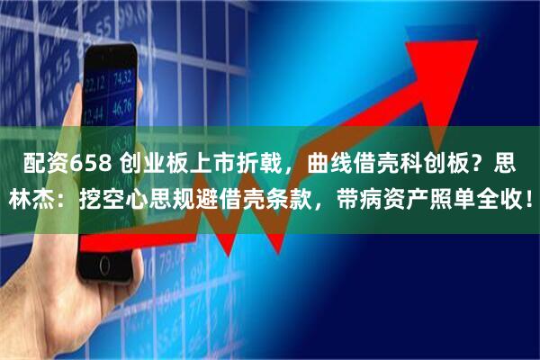配资658 创业板上市折戟，曲线借壳科创板？思林杰：挖空心思规避借壳条款，带病资产照单全收！