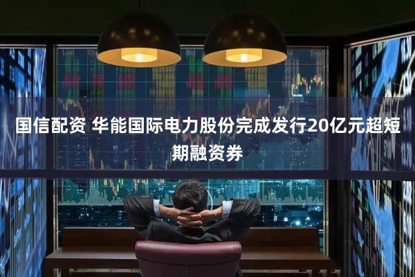 国信配资 华能国际电力股份完成发行20亿元超短期融资券