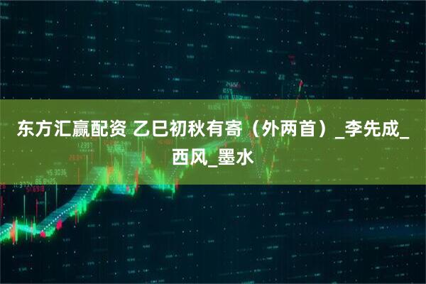 东方汇赢配资 乙巳初秋有寄（外两首）_李先成_西风_墨水