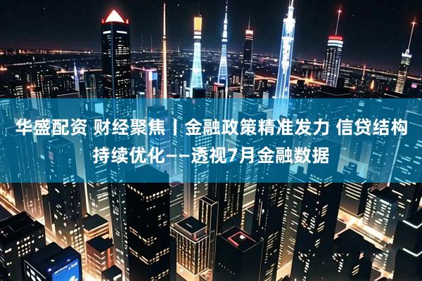 华盛配资 财经聚焦丨金融政策精准发力 信贷结构持续优化——透视7月金融数据