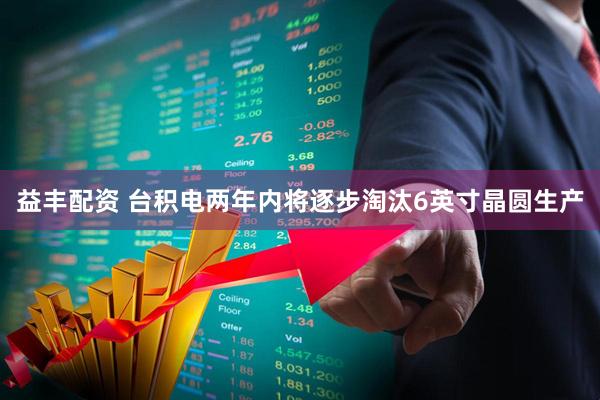 益丰配资 台积电两年内将逐步淘汰6英寸晶圆生产