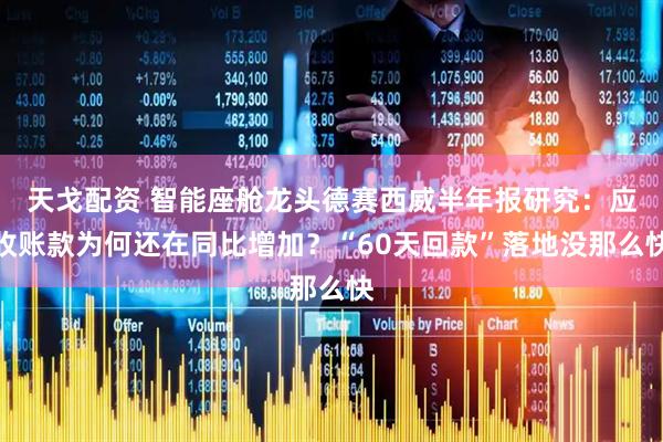 天戈配资 智能座舱龙头德赛西威半年报研究：应收账款为何还在同比增加？“60天回款”落地没那么快